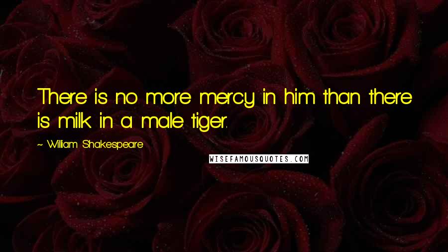 William Shakespeare Quotes: There is no more mercy in him than there is milk in a male tiger.