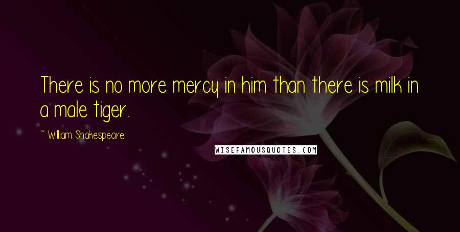 William Shakespeare Quotes: There is no more mercy in him than there is milk in a male tiger.