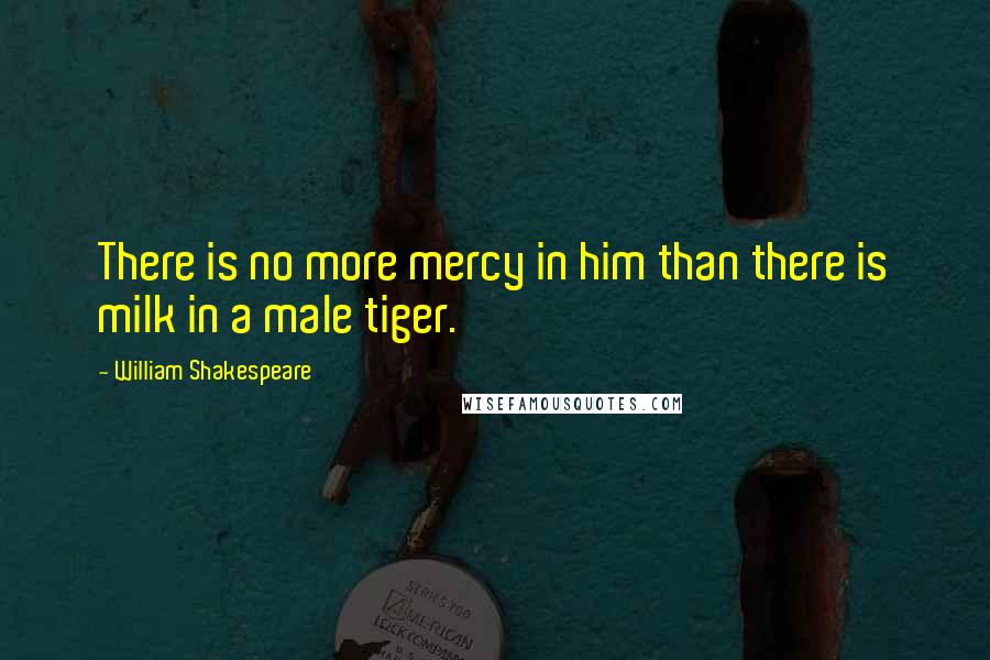 William Shakespeare Quotes: There is no more mercy in him than there is milk in a male tiger.