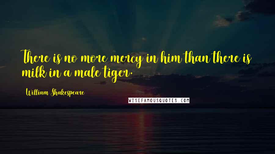 William Shakespeare Quotes: There is no more mercy in him than there is milk in a male tiger.