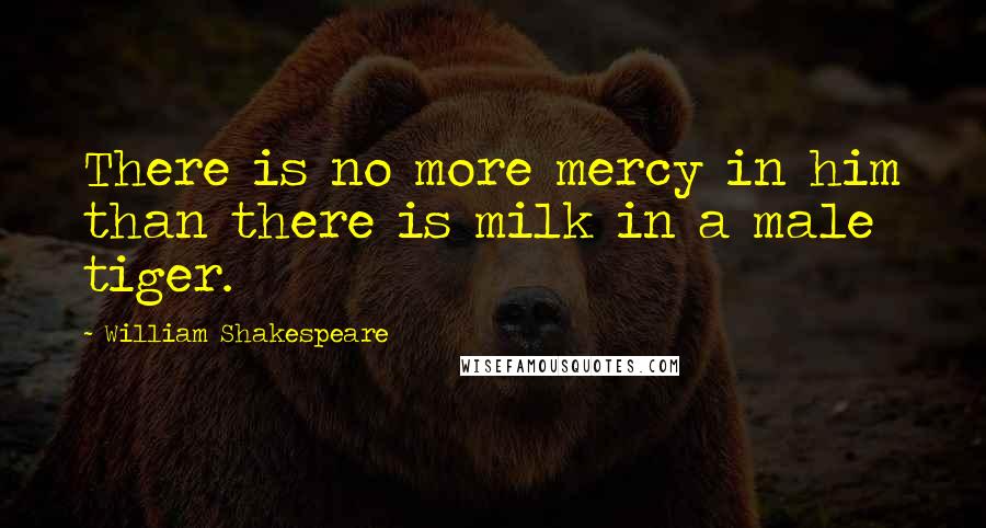 William Shakespeare Quotes: There is no more mercy in him than there is milk in a male tiger.