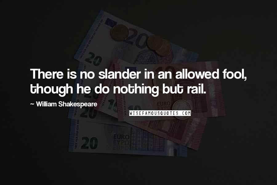 William Shakespeare Quotes: There is no slander in an allowed fool, though he do nothing but rail.