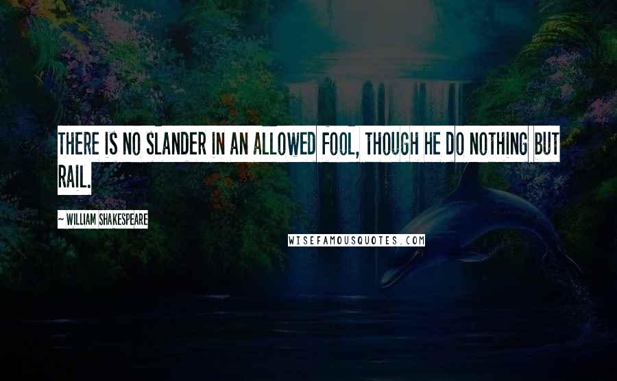 William Shakespeare Quotes: There is no slander in an allowed fool, though he do nothing but rail.