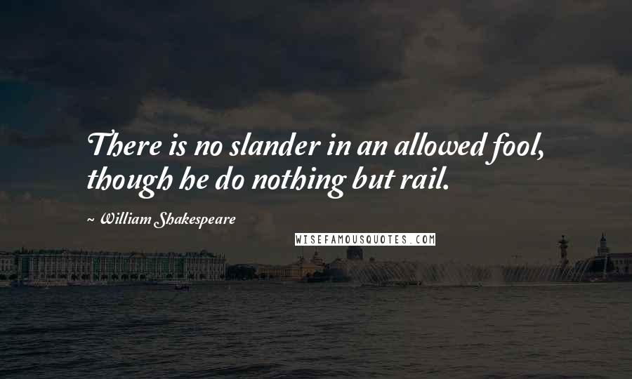William Shakespeare Quotes: There is no slander in an allowed fool, though he do nothing but rail.