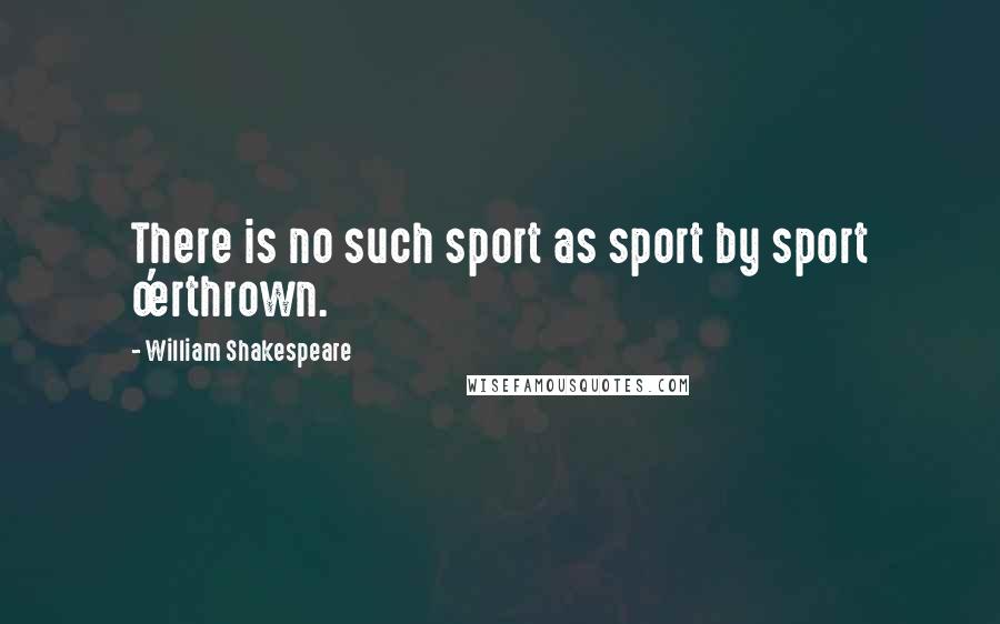 William Shakespeare Quotes: There is no such sport as sport by sport o'erthrown.