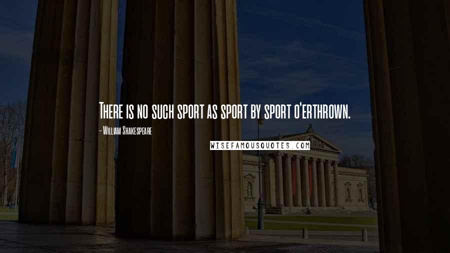 William Shakespeare Quotes: There is no such sport as sport by sport o'erthrown.