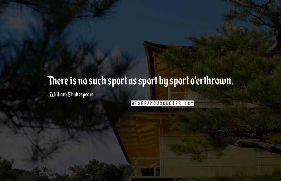 William Shakespeare Quotes: There is no such sport as sport by sport o'erthrown.