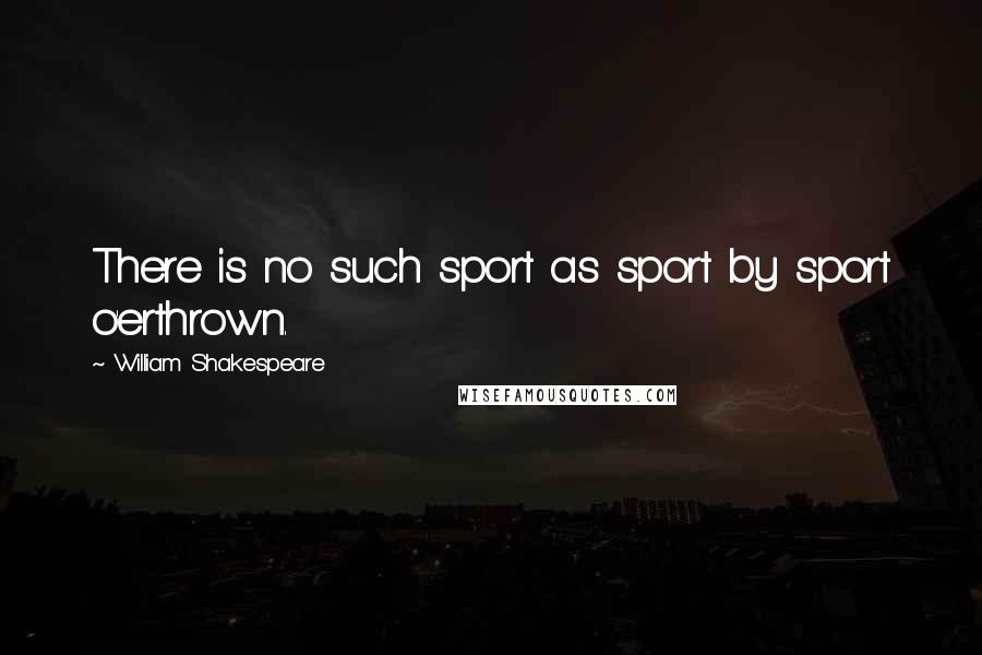 William Shakespeare Quotes: There is no such sport as sport by sport o'erthrown.
