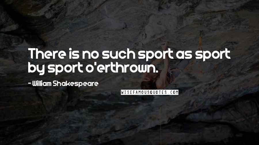 William Shakespeare Quotes: There is no such sport as sport by sport o'erthrown.