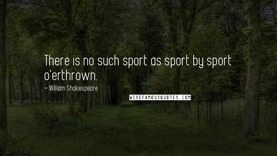 William Shakespeare Quotes: There is no such sport as sport by sport o'erthrown.