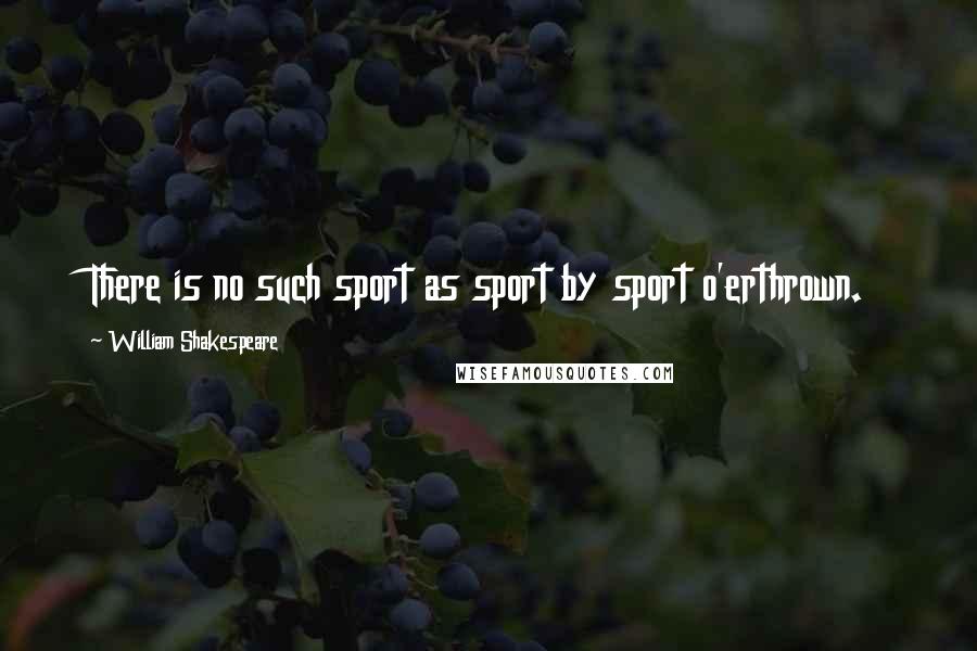 William Shakespeare Quotes: There is no such sport as sport by sport o'erthrown.