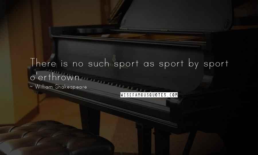William Shakespeare Quotes: There is no such sport as sport by sport o'erthrown.