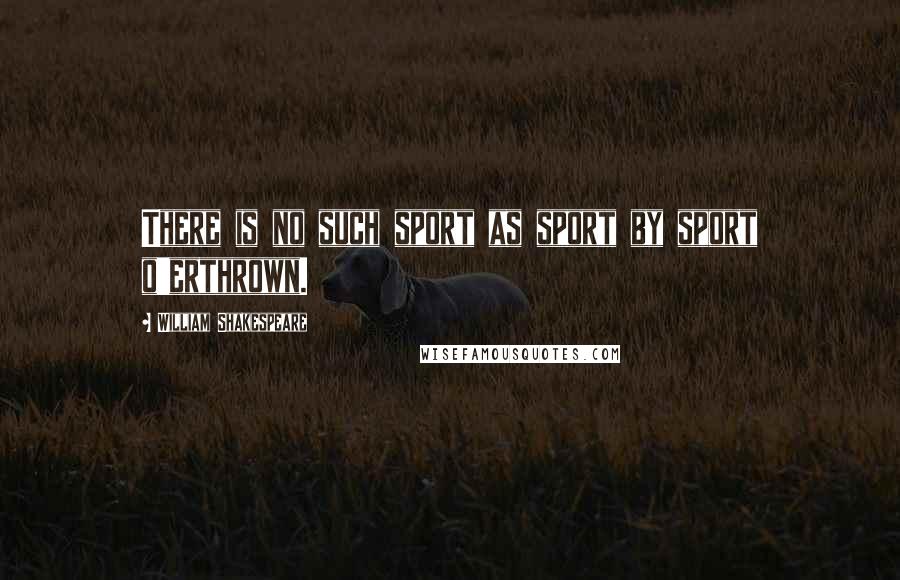 William Shakespeare Quotes: There is no such sport as sport by sport o'erthrown.