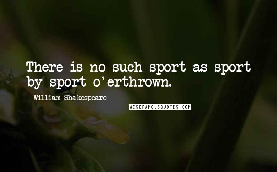 William Shakespeare Quotes: There is no such sport as sport by sport o'erthrown.