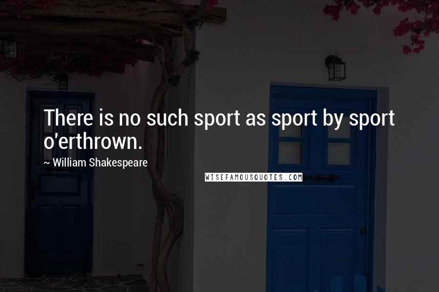 William Shakespeare Quotes: There is no such sport as sport by sport o'erthrown.