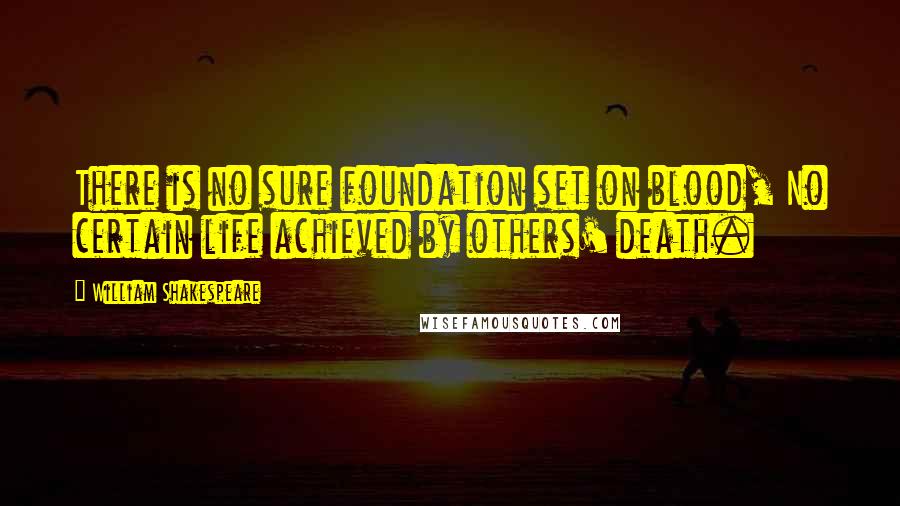 William Shakespeare Quotes: There is no sure foundation set on blood, No certain life achieved by others' death.