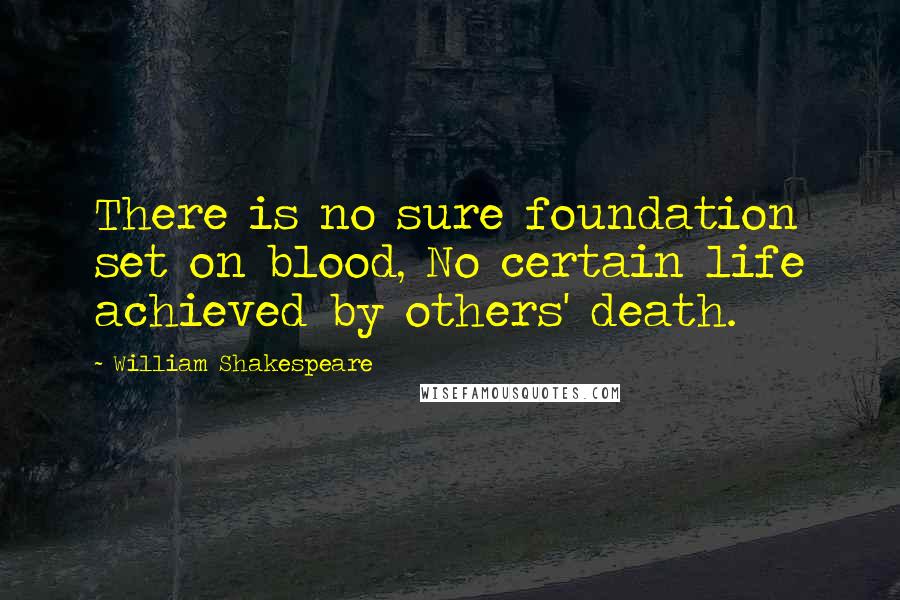 William Shakespeare Quotes: There is no sure foundation set on blood, No certain life achieved by others' death.