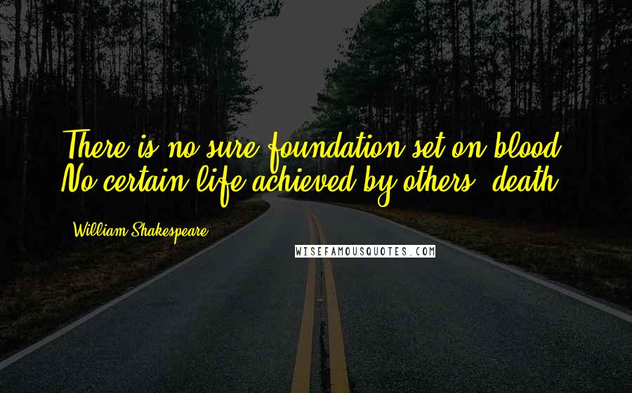 William Shakespeare Quotes: There is no sure foundation set on blood, No certain life achieved by others' death.