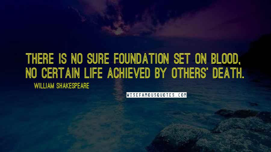 William Shakespeare Quotes: There is no sure foundation set on blood, No certain life achieved by others' death.