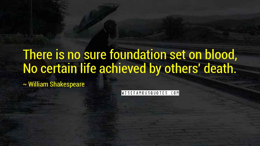 William Shakespeare Quotes: There is no sure foundation set on blood, No certain life achieved by others' death.