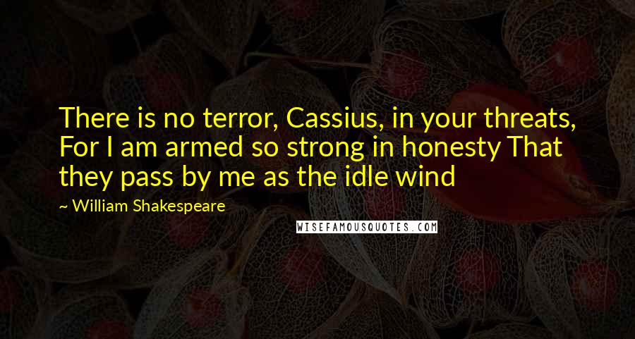 William Shakespeare Quotes: There is no terror, Cassius, in your threats, For I am armed so strong in honesty That they pass by me as the idle wind