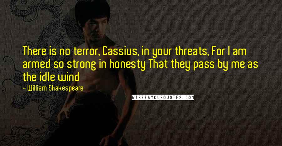 William Shakespeare Quotes: There is no terror, Cassius, in your threats, For I am armed so strong in honesty That they pass by me as the idle wind