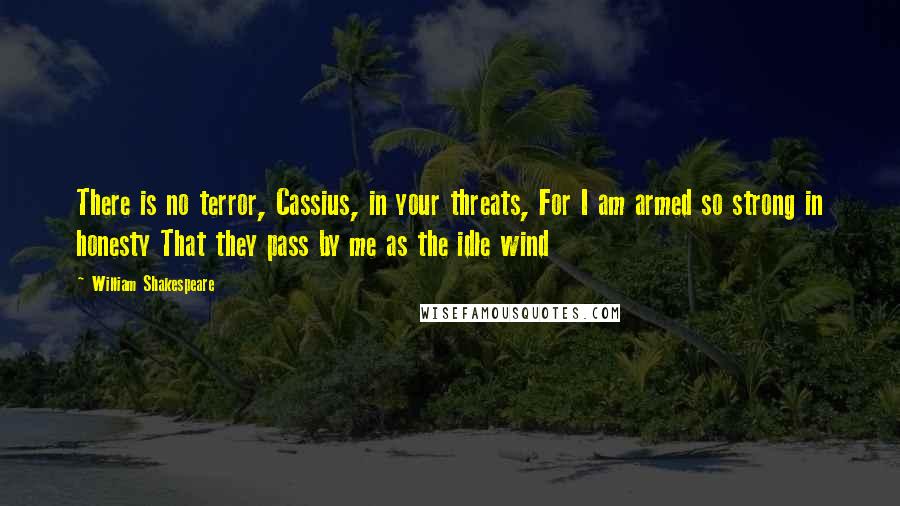 William Shakespeare Quotes: There is no terror, Cassius, in your threats, For I am armed so strong in honesty That they pass by me as the idle wind