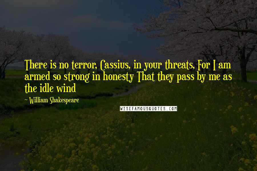 William Shakespeare Quotes: There is no terror, Cassius, in your threats, For I am armed so strong in honesty That they pass by me as the idle wind
