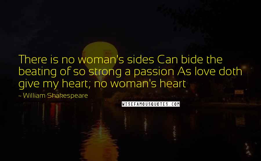 William Shakespeare Quotes: There is no woman's sides Can bide the beating of so strong a passion As love doth give my heart; no woman's heart