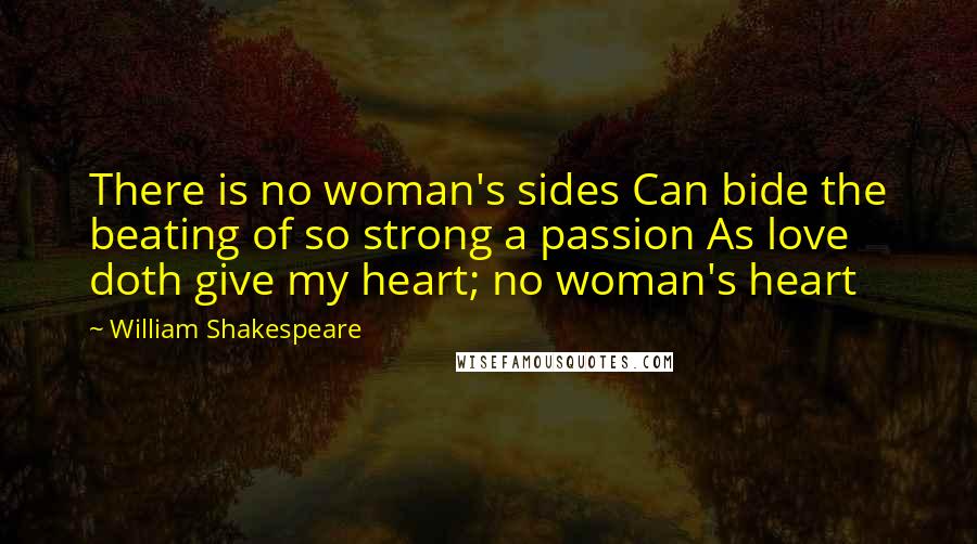 William Shakespeare Quotes: There is no woman's sides Can bide the beating of so strong a passion As love doth give my heart; no woman's heart