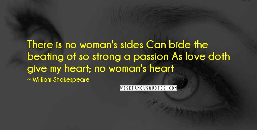 William Shakespeare Quotes: There is no woman's sides Can bide the beating of so strong a passion As love doth give my heart; no woman's heart