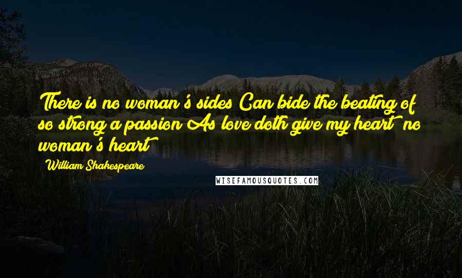 William Shakespeare Quotes: There is no woman's sides Can bide the beating of so strong a passion As love doth give my heart; no woman's heart