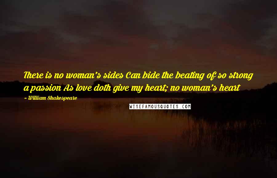 William Shakespeare Quotes: There is no woman's sides Can bide the beating of so strong a passion As love doth give my heart; no woman's heart