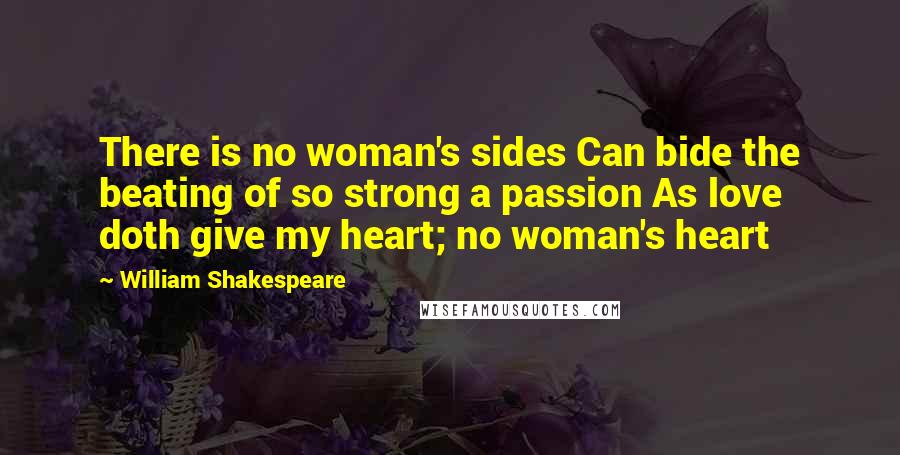 William Shakespeare Quotes: There is no woman's sides Can bide the beating of so strong a passion As love doth give my heart; no woman's heart