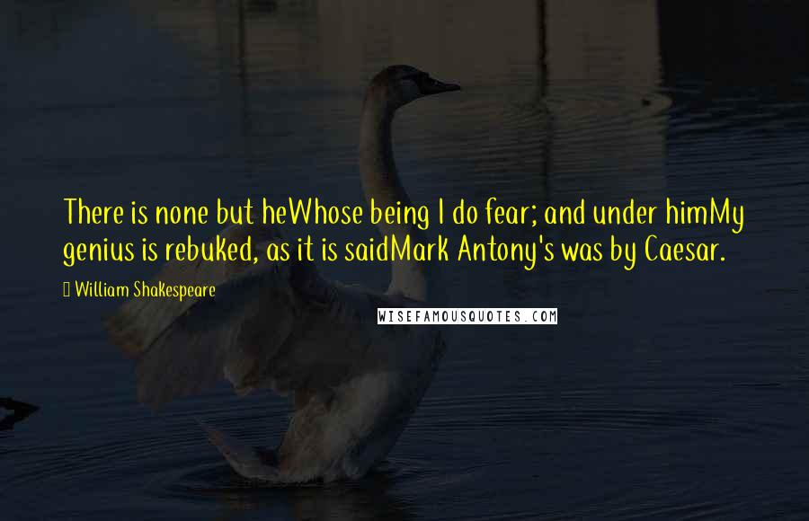 William Shakespeare Quotes: There is none but heWhose being I do fear; and under himMy genius is rebuked, as it is saidMark Antony's was by Caesar.