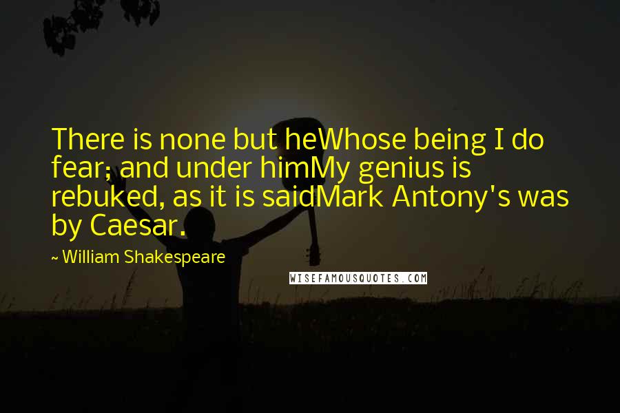 William Shakespeare Quotes: There is none but heWhose being I do fear; and under himMy genius is rebuked, as it is saidMark Antony's was by Caesar.