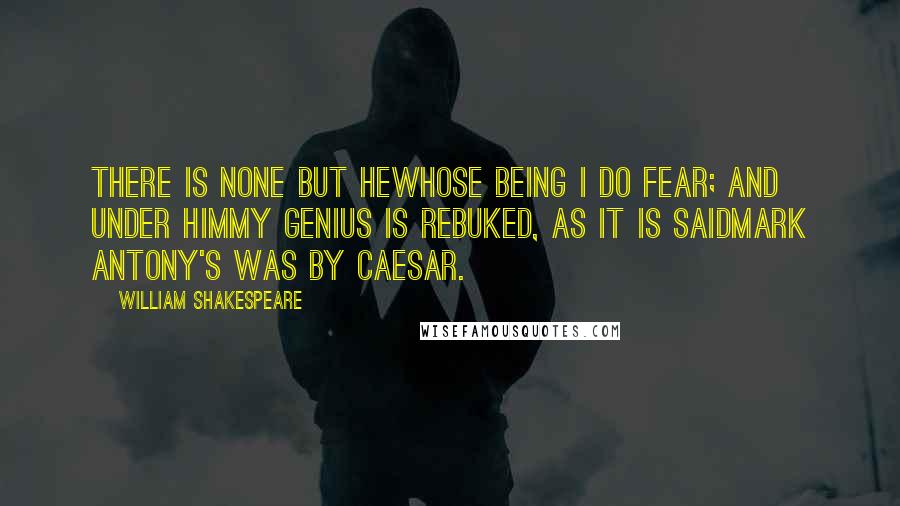 William Shakespeare Quotes: There is none but heWhose being I do fear; and under himMy genius is rebuked, as it is saidMark Antony's was by Caesar.