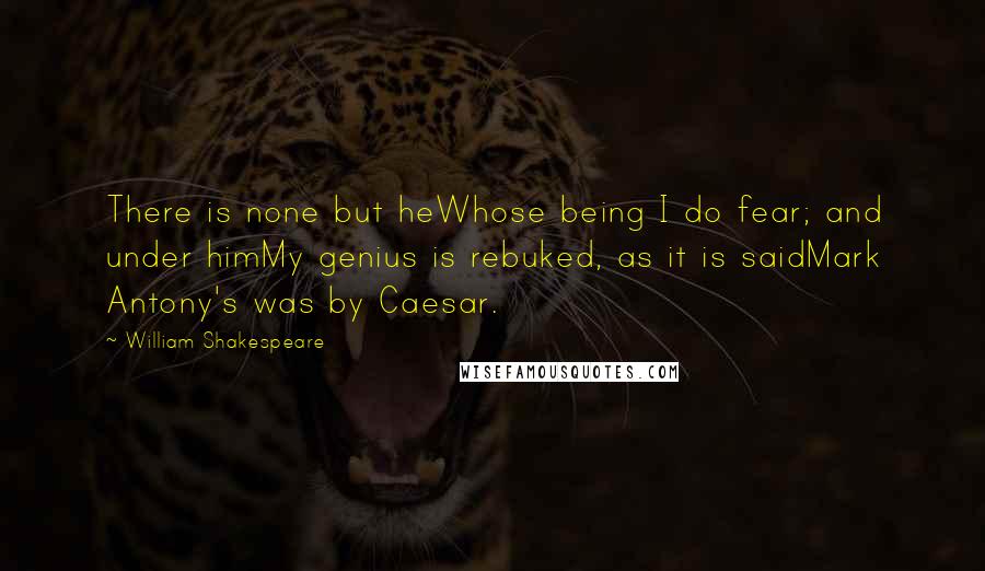 William Shakespeare Quotes: There is none but heWhose being I do fear; and under himMy genius is rebuked, as it is saidMark Antony's was by Caesar.