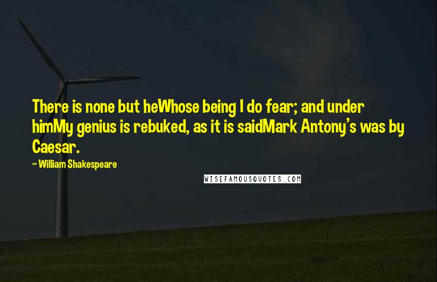 William Shakespeare Quotes: There is none but heWhose being I do fear; and under himMy genius is rebuked, as it is saidMark Antony's was by Caesar.