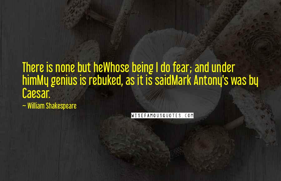 William Shakespeare Quotes: There is none but heWhose being I do fear; and under himMy genius is rebuked, as it is saidMark Antony's was by Caesar.