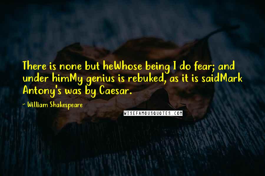William Shakespeare Quotes: There is none but heWhose being I do fear; and under himMy genius is rebuked, as it is saidMark Antony's was by Caesar.