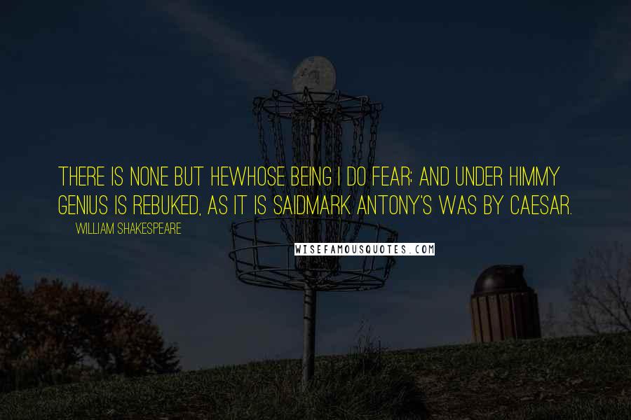 William Shakespeare Quotes: There is none but heWhose being I do fear; and under himMy genius is rebuked, as it is saidMark Antony's was by Caesar.