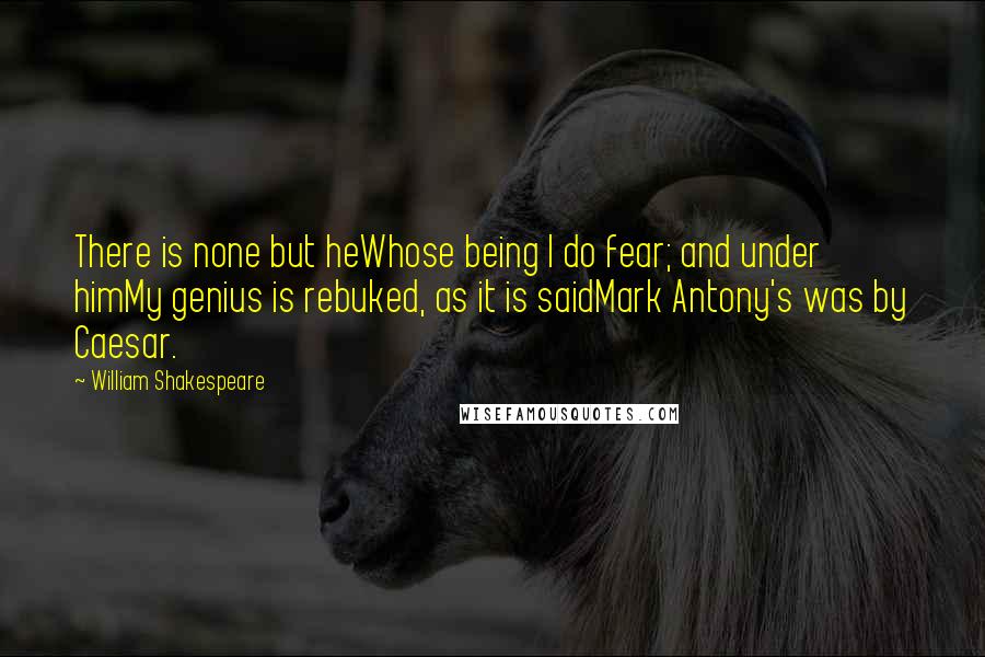 William Shakespeare Quotes: There is none but heWhose being I do fear; and under himMy genius is rebuked, as it is saidMark Antony's was by Caesar.