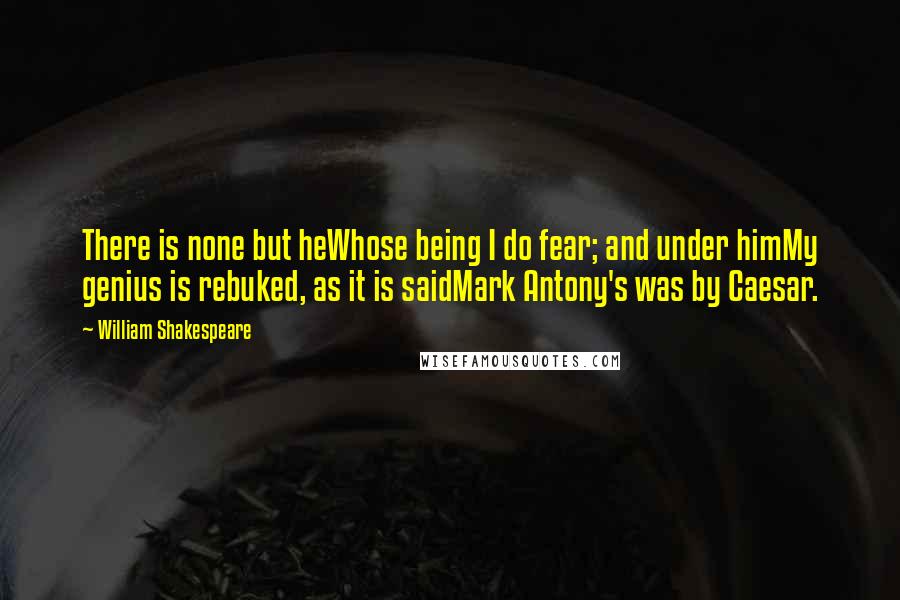 William Shakespeare Quotes: There is none but heWhose being I do fear; and under himMy genius is rebuked, as it is saidMark Antony's was by Caesar.