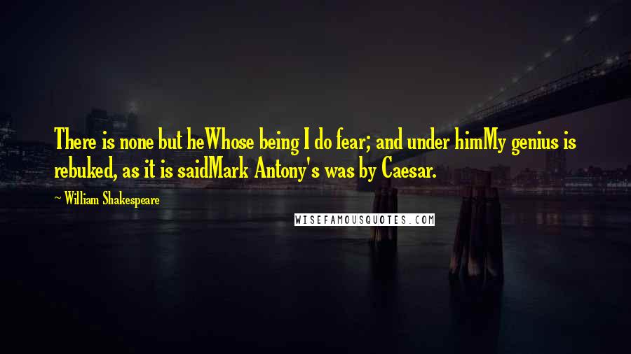 William Shakespeare Quotes: There is none but heWhose being I do fear; and under himMy genius is rebuked, as it is saidMark Antony's was by Caesar.