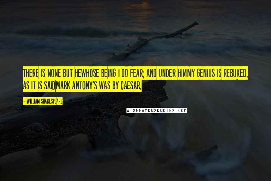 William Shakespeare Quotes: There is none but heWhose being I do fear; and under himMy genius is rebuked, as it is saidMark Antony's was by Caesar.