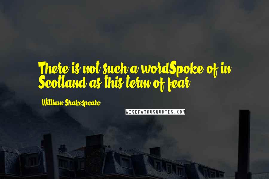 William Shakespeare Quotes: There is not such a wordSpoke of in Scotland as this term of fear.
