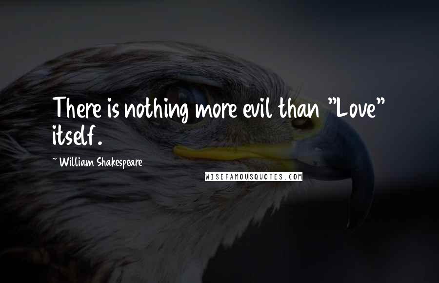 William Shakespeare Quotes: There is nothing more evil than "Love" itself.