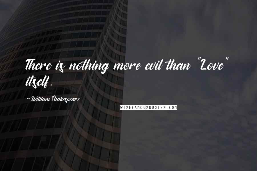 William Shakespeare Quotes: There is nothing more evil than "Love" itself.