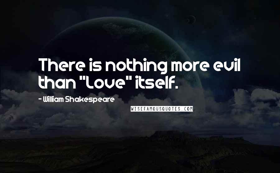 William Shakespeare Quotes: There is nothing more evil than "Love" itself.